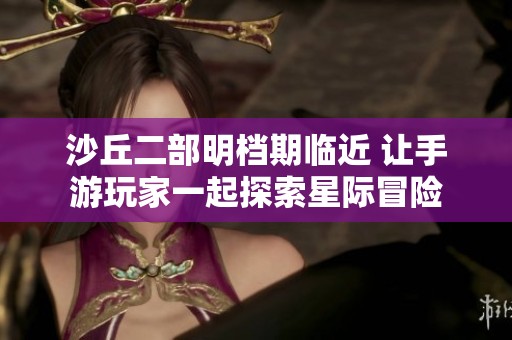 沙丘二部明档期临近 让手游玩家一起探索星际冒险
