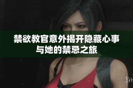 禁欲教官意外揭开隐藏心事与她的禁忌之旅
