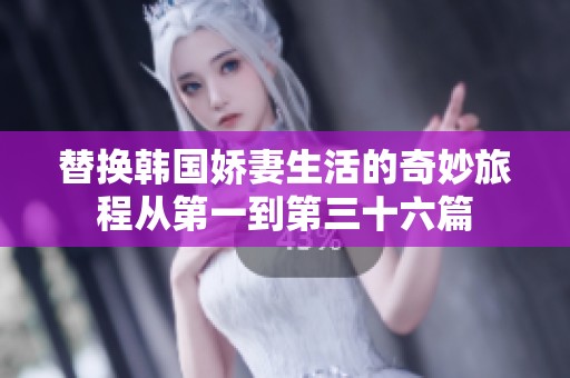 替换韩国娇妻生活的奇妙旅程从第一到第三十六篇