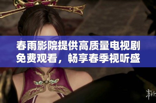 春雨影院提供高质量电视剧免费观看，畅享春季视听盛宴