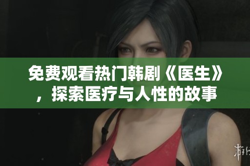 免费观看热门韩剧《医生》，探索医疗与人性的故事