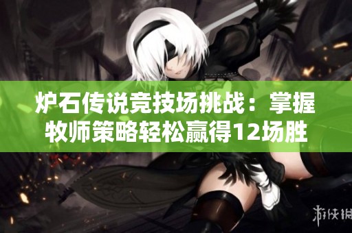炉石传说竞技场挑战：掌握牧师策略轻松赢得12场胜利