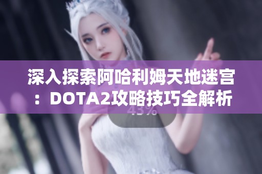 深入探索阿哈利姆天地迷宫：DOTA2攻略技巧全解析