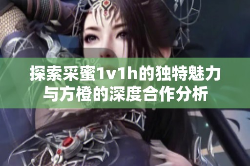 探索采蜜1v1h的独特魅力与方橙的深度合作分析