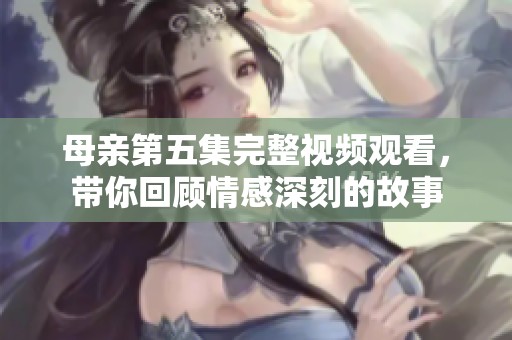 母亲第五集完整视频观看，带你回顾情感深刻的故事