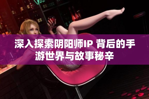 深入探索阴阳师IP 背后的手游世界与故事秘辛