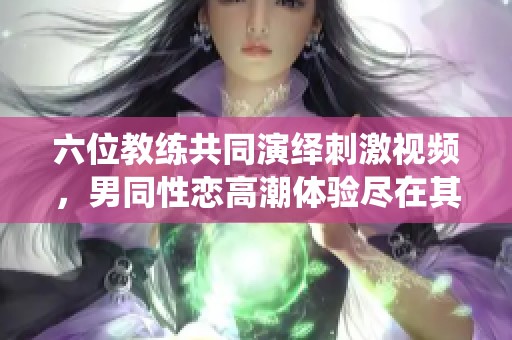 六位教练共同演绎刺激视频，男同性恋高潮体验尽在其中