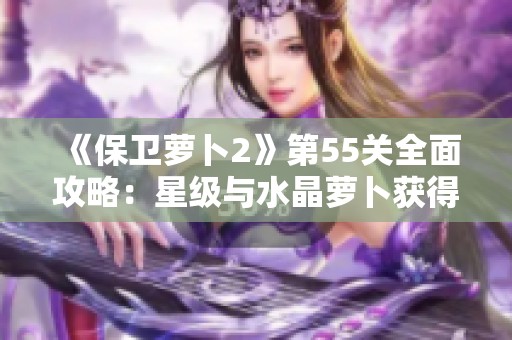 《保卫萝卜2》第55关全面攻略：星级与水晶萝卜获得技巧解析