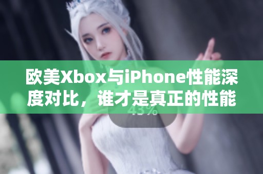 欧美Xbox与iPhone性能深度对比，谁才是真正的性能王者
