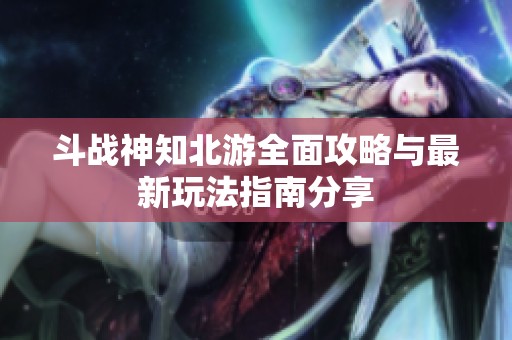 斗战神知北游全面攻略与最新玩法指南分享