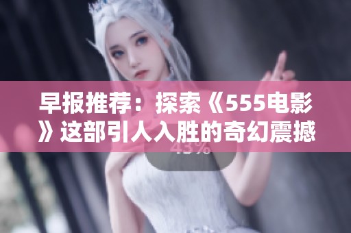早报推荐：探索《555电影》这部引人入胜的奇幻震撼巨作