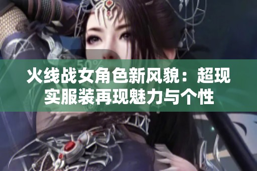 火线战女角色新风貌：超现实服装再现魅力与个性