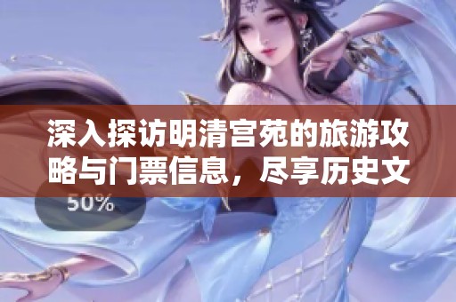 深入探访明清宫苑的旅游攻略与门票信息，尽享历史文化之旅