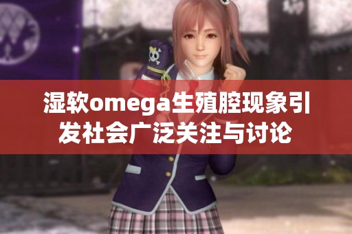 湿软omega生殖腔现象引发社会广泛关注与讨论