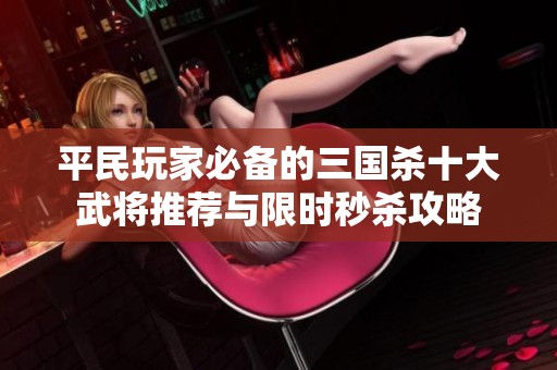 平民玩家必备的三国杀十大武将推荐与限时秒杀攻略