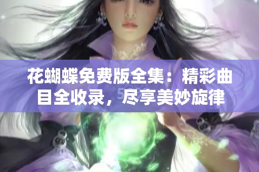 花蝴蝶免费版全集：精彩曲目全收录，尽享美妙旋律