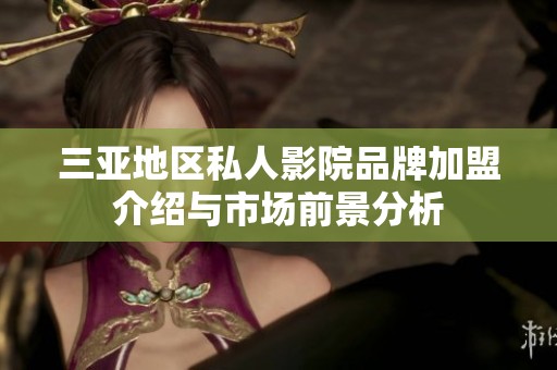 三亚地区私人影院品牌加盟介绍与市场前景分析