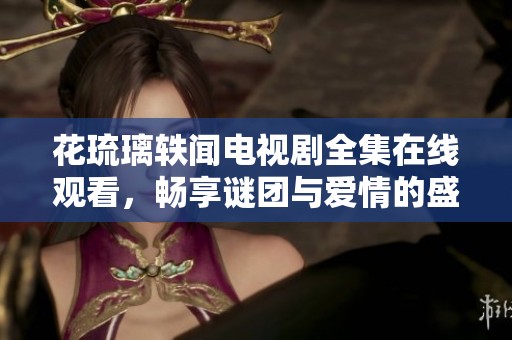 花琉璃轶闻电视剧全集在线观看，畅享谜团与爱情的盛宴