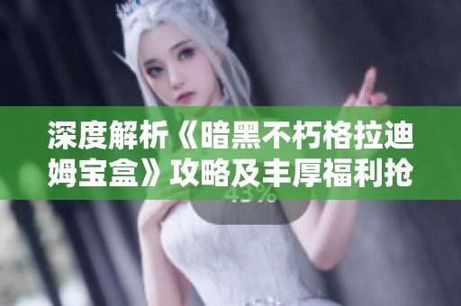 深度解析《暗黑不朽格拉迪姆宝盒》攻略及丰厚福利抢先揭秘