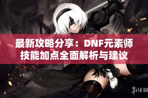最新攻略分享：DNF元素师技能加点全面解析与建议