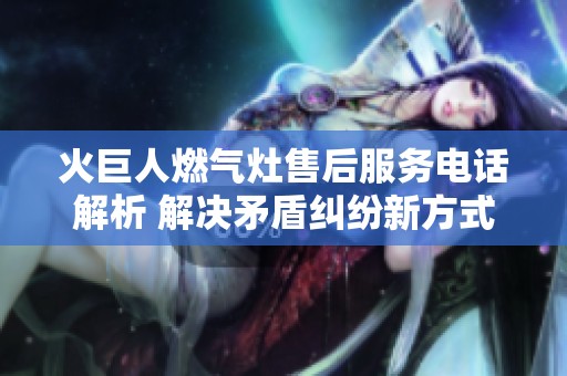 火巨人燃气灶售后服务电话解析 解决矛盾纠纷新方式