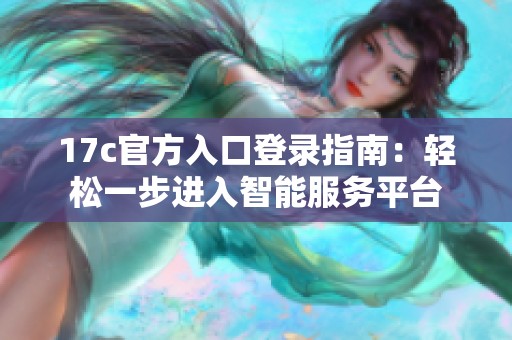 17c官方入口登录指南：轻松一步进入智能服务平台