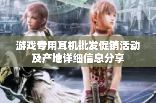 游戏专用耳机批发促销活动及产地详细信息分享