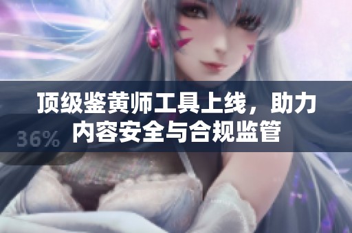 顶级鉴黄师工具上线，助力内容安全与合规监管