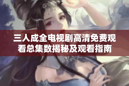 三人成全电视剧高清免费观看总集数揭秘及观看指南