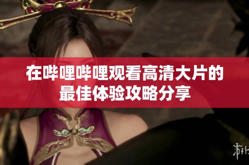 在哔哩哔哩观看高清大片的最佳体验攻略分享