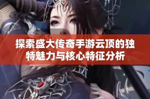探索盛大传奇手游云顶的独特魅力与核心特征分析
