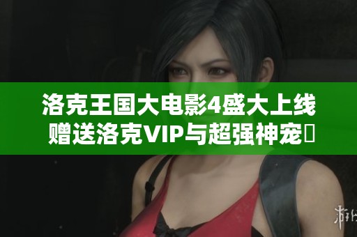 洛克王国大电影4盛大上线 赠送洛克VIP与超强神宠蔴球