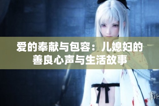 爱的奉献与包容：儿媳妇的善良心声与生活故事