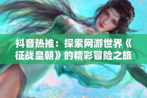抖音热推：探索网游世界《征战皇朝》的精彩冒险之旅