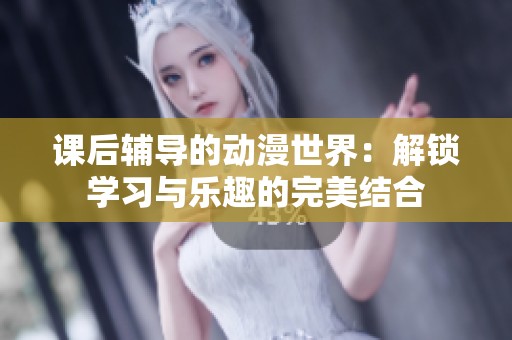 课后辅导的动漫世界：解锁学习与乐趣的完美结合