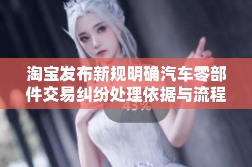 淘宝发布新规明确汽车零部件交易纠纷处理依据与流程