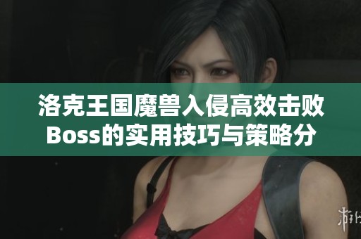 洛克王国魔兽入侵高效击败Boss的实用技巧与策略分享