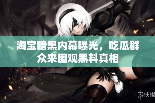 淘宝暗黑内幕曝光，吃瓜群众来围观黑料真相