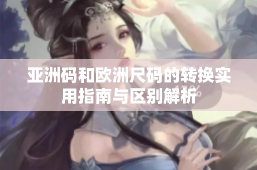 亚洲码和欧洲尺码的转换实用指南与区别解析