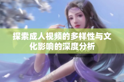 探索成人视频的多样性与文化影响的深度分析