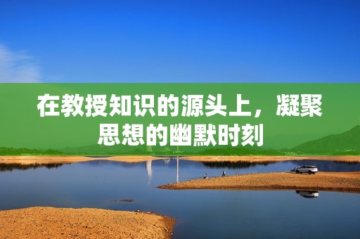 在教授知识的源头上，凝聚思想的幽默时刻