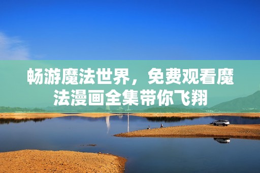 畅游魔法世界，免费观看魔法漫画全集带你飞翔