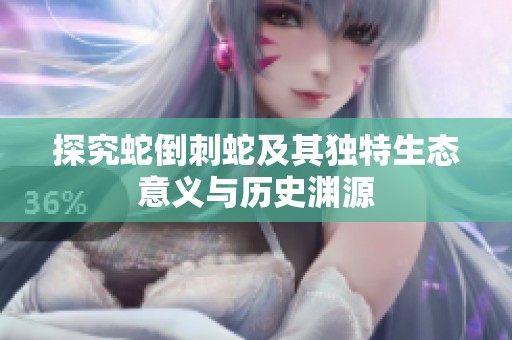 探究蛇倒刺蛇及其独特生态意义与历史渊源