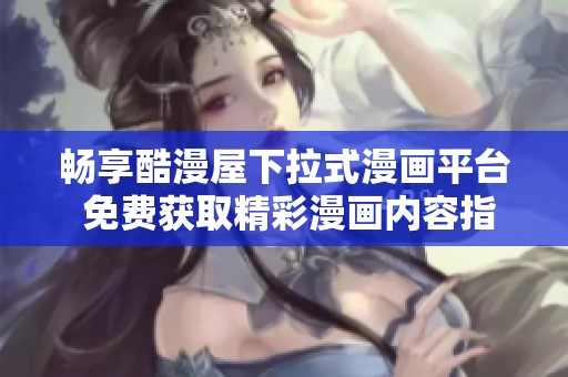 畅享酷漫屋下拉式漫画平台 免费获取精彩漫画内容指南