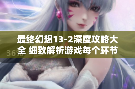 最终幻想13-2深度攻略大全 细致解析游戏每个环节