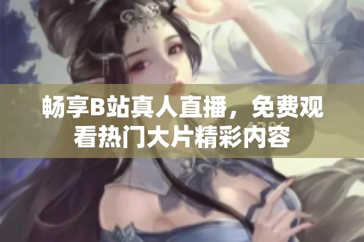 畅享B站真人直播，免费观看热门大片精彩内容