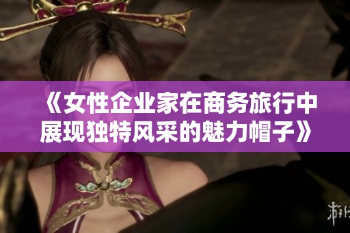 《女性企业家在商务旅行中展现独特风采的魅力帽子》