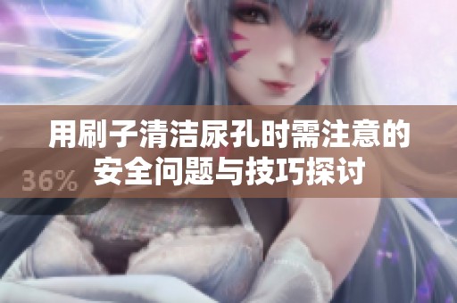 用刷子清洁尿孔时需注意的安全问题与技巧探讨