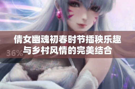 倩女幽魂初春时节插秧乐趣与乡村风情的完美结合