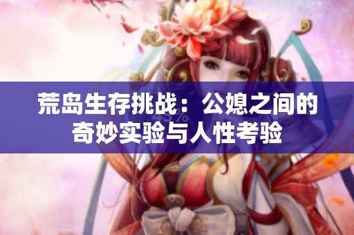 荒岛生存挑战：公媳之间的奇妙实验与人性考验
